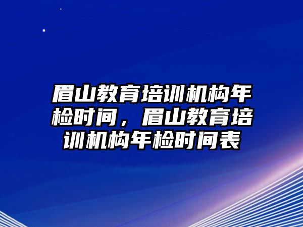 眉山教育培訓機構年檢時間，眉山教育培訓機構年檢時間表