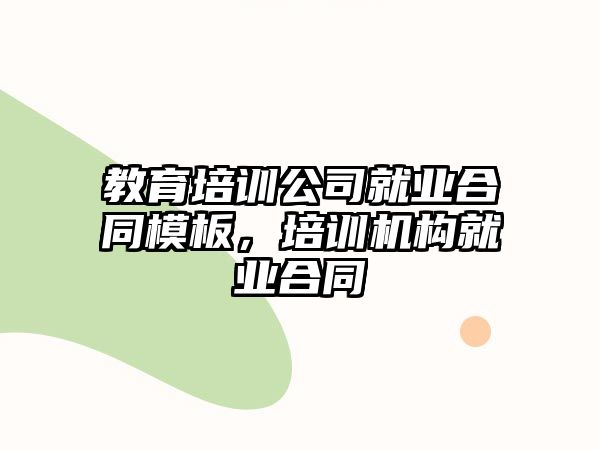 教育培訓(xùn)公司就業(yè)合同模板，培訓(xùn)機構(gòu)就業(yè)合同