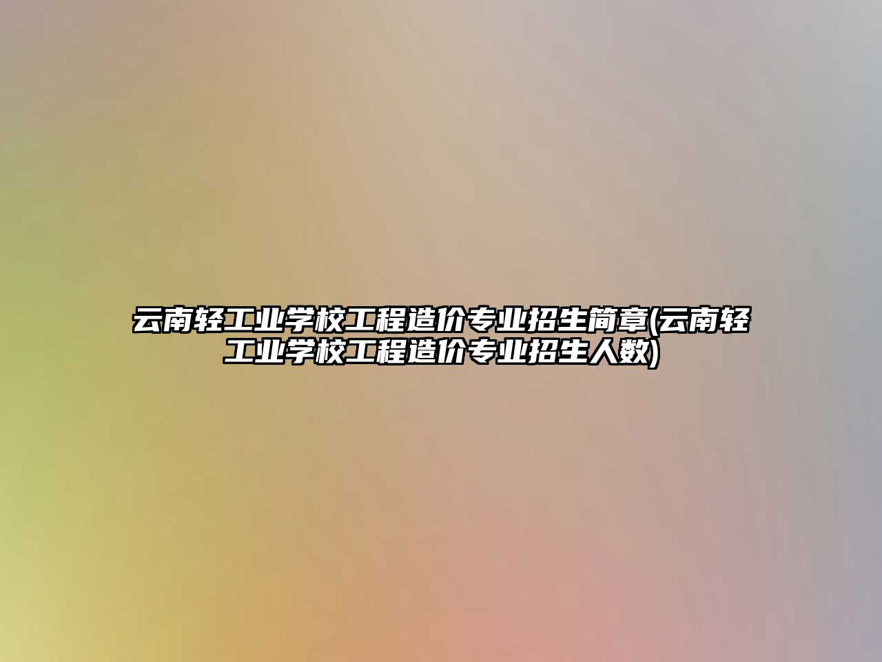 云南輕工業(yè)學(xué)校工程造價(jià)專業(yè)招生簡(jiǎn)章(云南輕工業(yè)學(xué)校工程造價(jià)專業(yè)招生人數(shù))