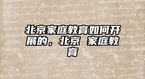 北京家庭教育如何開展的，北京 家庭教育