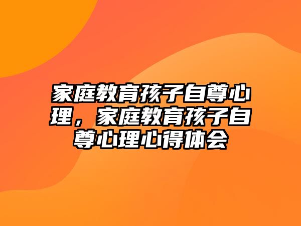 家庭教育孩子自尊心理，家庭教育孩子自尊心理心得體會(huì)