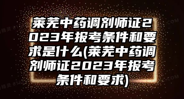 萊蕪中藥調(diào)劑師證2023年報(bào)考條件和要求是什么(萊蕪中藥調(diào)劑師證2023年報(bào)考條件和要求)