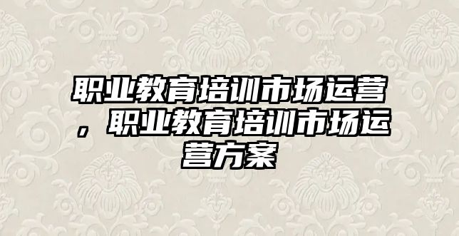 職業(yè)教育培訓(xùn)市場運(yùn)營，職業(yè)教育培訓(xùn)市場運(yùn)營方案