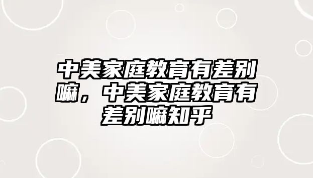 中美家庭教育有差別嘛，中美家庭教育有差別嘛知乎