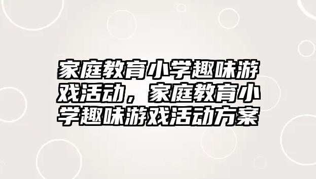 家庭教育小學趣味游戲活動，家庭教育小學趣味游戲活動方案