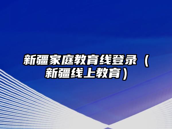 新疆家庭教育線登錄（新疆線上教育）