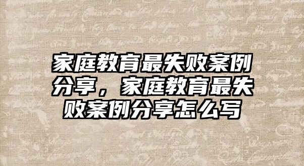 家庭教育最失敗案例分享，家庭教育最失敗案例分享怎么寫