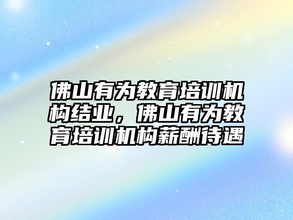 佛山有為教育培訓(xùn)機(jī)構(gòu)結(jié)業(yè)，佛山有為教育培訓(xùn)機(jī)構(gòu)薪酬待遇