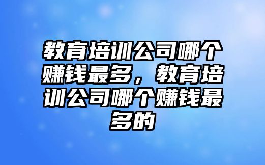 教育培訓(xùn)公司哪個賺錢最多，教育培訓(xùn)公司哪個賺錢最多的