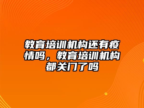 教育培訓(xùn)機(jī)構(gòu)還有疫情嗎，教育培訓(xùn)機(jī)構(gòu)都關(guān)門了嗎