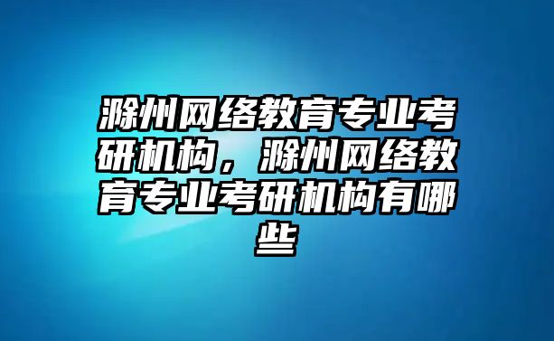 滁州網(wǎng)絡(luò)教育專業(yè)考研機(jī)構(gòu)，滁州網(wǎng)絡(luò)教育專業(yè)考研機(jī)構(gòu)有哪些