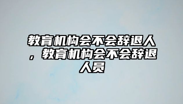 教育機構(gòu)會不會辭退人，教育機構(gòu)會不會辭退人員