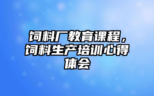 飼料廠教育課程，飼料生產(chǎn)培訓(xùn)心得體會(huì)