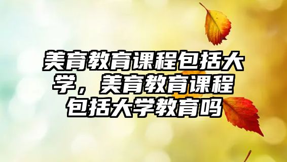 美育教育課程包括大學(xué)，美育教育課程包括大學(xué)教育嗎