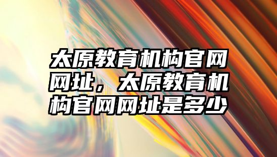 太原教育機構官網網址，太原教育機構官網網址是多少