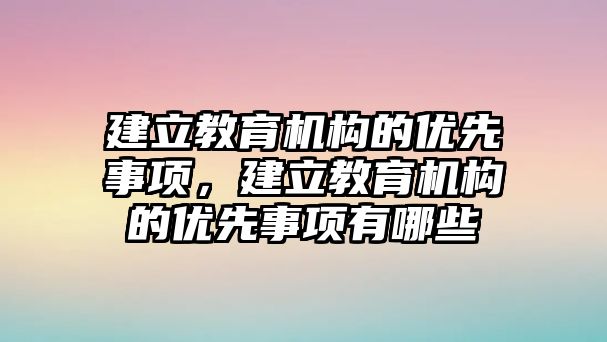 建立教育機構的優(yōu)先事項，建立教育機構的優(yōu)先事項有哪些