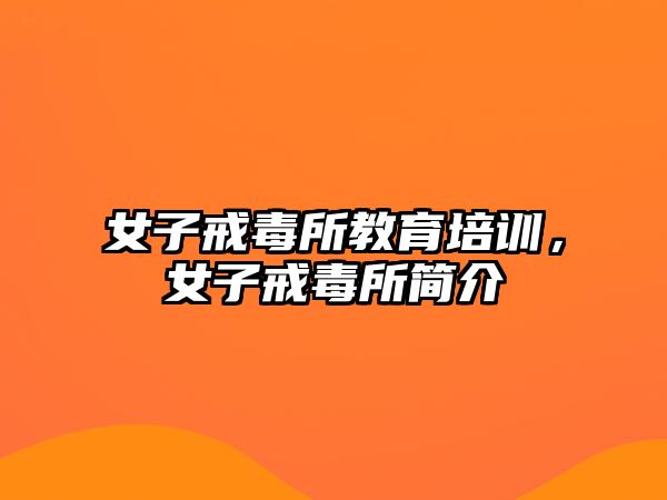 女子戒毒所教育培訓(xùn)，女子戒毒所簡(jiǎn)介