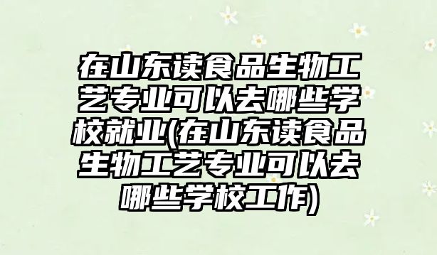 在山東讀食品生物工藝專業(yè)可以去哪些學校就業(yè)(在山東讀食品生物工藝專業(yè)可以去哪些學校工作)