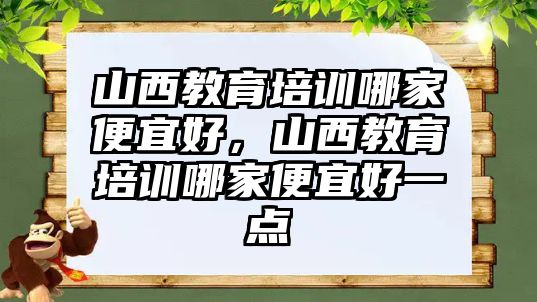 山西教育培訓(xùn)哪家便宜好，山西教育培訓(xùn)哪家便宜好一點(diǎn)