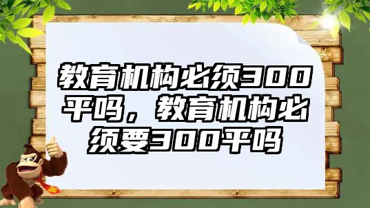 教育機構(gòu)必須300平嗎，教育機構(gòu)必須要300平嗎