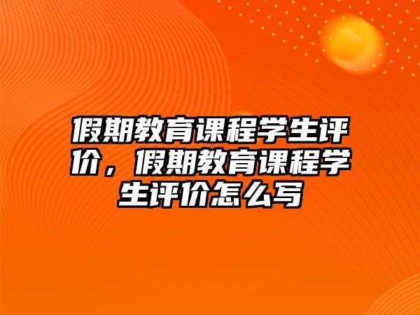 假期教育課程學(xué)生評(píng)價(jià)，假期教育課程學(xué)生評(píng)價(jià)怎么寫