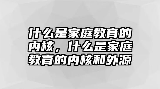 什么是家庭教育的內(nèi)核，什么是家庭教育的內(nèi)核和外源