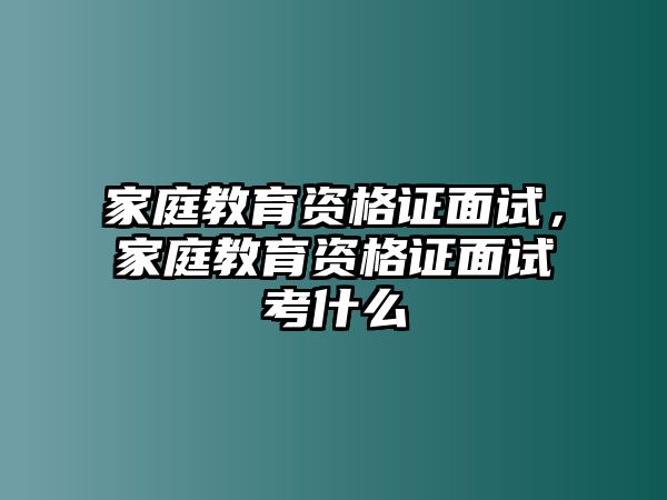 家庭教育資格證面試，家庭教育資格證面試考什么