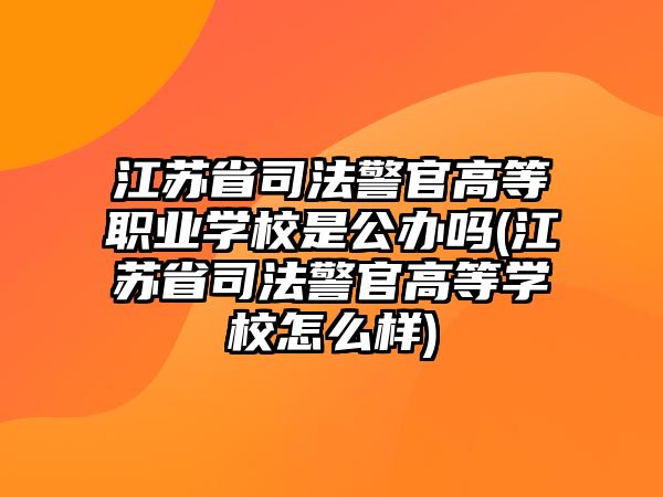 江蘇省司法警官高等職業(yè)學(xué)校是公辦嗎(江蘇省司法警官高等學(xué)校怎么樣)