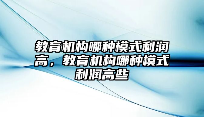 教育機(jī)構(gòu)哪種模式利潤高，教育機(jī)構(gòu)哪種模式利潤高些