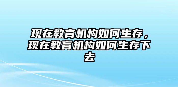 現(xiàn)在教育機(jī)構(gòu)如何生存，現(xiàn)在教育機(jī)構(gòu)如何生存下去