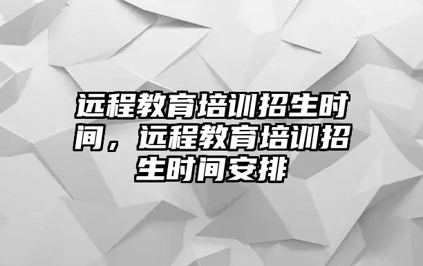 遠(yuǎn)程教育培訓(xùn)招生時(shí)間，遠(yuǎn)程教育培訓(xùn)招生時(shí)間安排