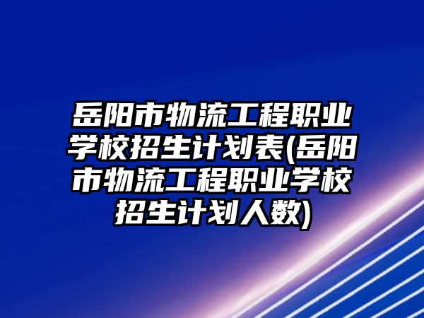 岳陽市物流工程職業(yè)學(xué)校招生計劃表(岳陽市物流工程職業(yè)學(xué)校招生計劃人數(shù))