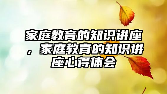 家庭教育的知識(shí)講座，家庭教育的知識(shí)講座心得體會(huì)