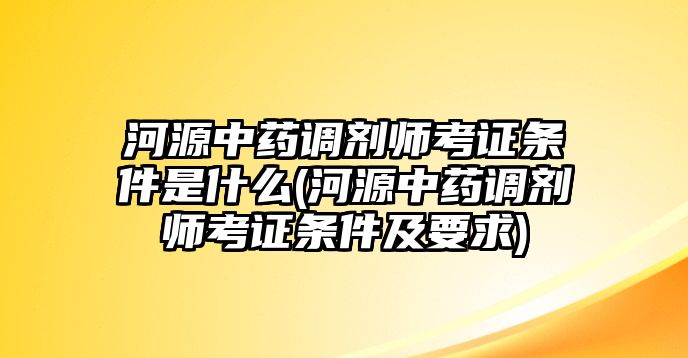 河源中藥調(diào)劑師考證條件是什么(河源中藥調(diào)劑師考證條件及要求)