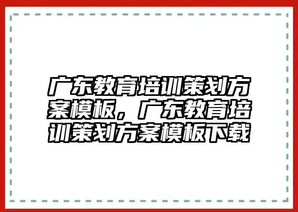 廣東教育培訓(xùn)策劃方案模板，廣東教育培訓(xùn)策劃方案模板下載