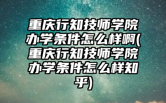 重慶行知技師學(xué)院辦學(xué)條件怎么樣啊(重慶行知技師學(xué)院辦學(xué)條件怎么樣知乎)