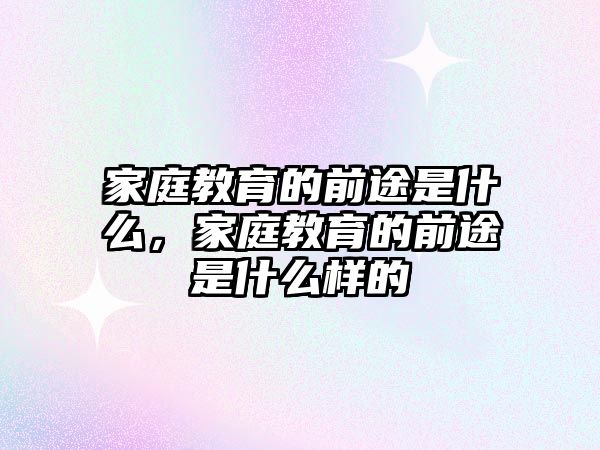 家庭教育的前途是什么，家庭教育的前途是什么樣的