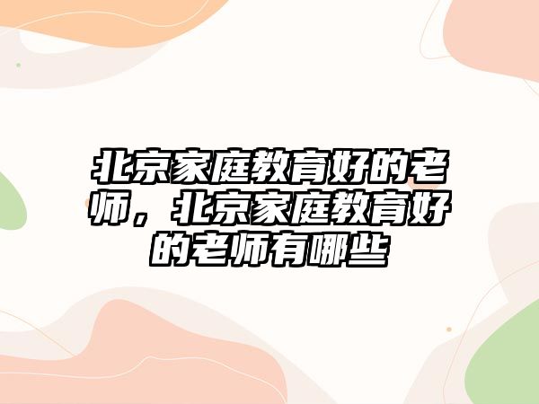 北京家庭教育好的老師，北京家庭教育好的老師有哪些