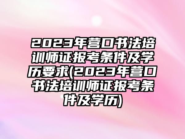 2023年營口書法培訓師證報考條件及學歷要求(2023年營口書法培訓師證報考條件及學歷)