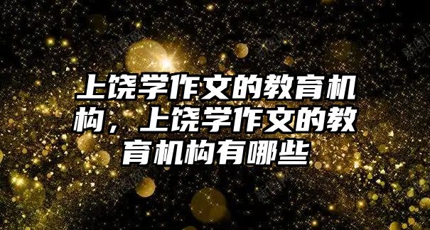 上饒學作文的教育機構(gòu)，上饒學作文的教育機構(gòu)有哪些