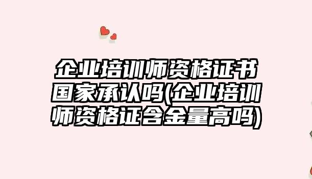 企業(yè)培訓師資格證書國家承認嗎(企業(yè)培訓師資格證含金量高嗎)