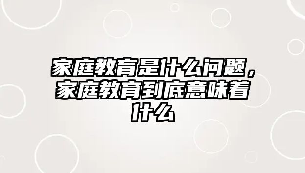 家庭教育是什么問(wèn)題，家庭教育到底意味著什么