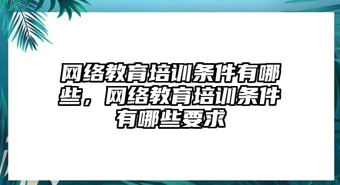 網(wǎng)絡(luò)教育培訓(xùn)條件有哪些，網(wǎng)絡(luò)教育培訓(xùn)條件有哪些要求