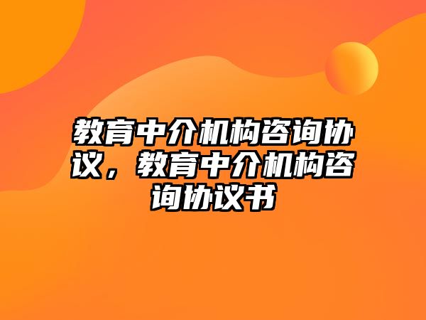 教育中介機(jī)構(gòu)咨詢協(xié)議，教育中介機(jī)構(gòu)咨詢協(xié)議書