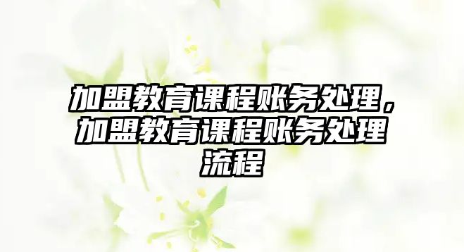 加盟教育課程賬務處理，加盟教育課程賬務處理流程