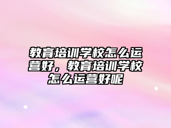 教育培訓(xùn)學(xué)校怎么運(yùn)營(yíng)好，教育培訓(xùn)學(xué)校怎么運(yùn)營(yíng)好呢