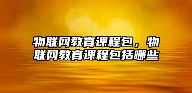 物聯(lián)網(wǎng)教育課程包，物聯(lián)網(wǎng)教育課程包括哪些