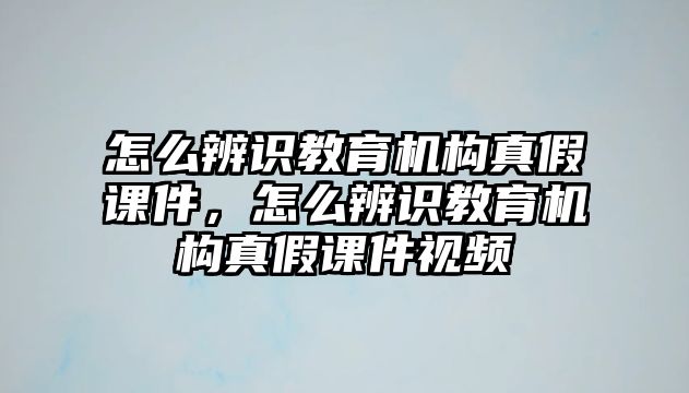 怎么辨識(shí)教育機(jī)構(gòu)真假課件，怎么辨識(shí)教育機(jī)構(gòu)真假課件視頻