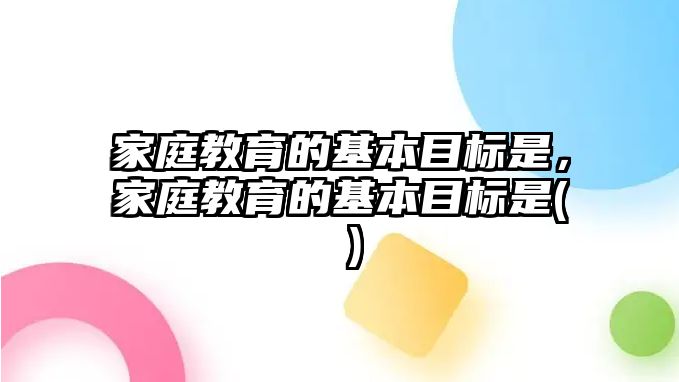 家庭教育的基本目標(biāo)是，家庭教育的基本目標(biāo)是( )