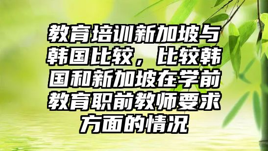 教育培訓(xùn)新加坡與韓國(guó)比較，比較韓國(guó)和新加坡在學(xué)前教育職前教師要求方面的情況